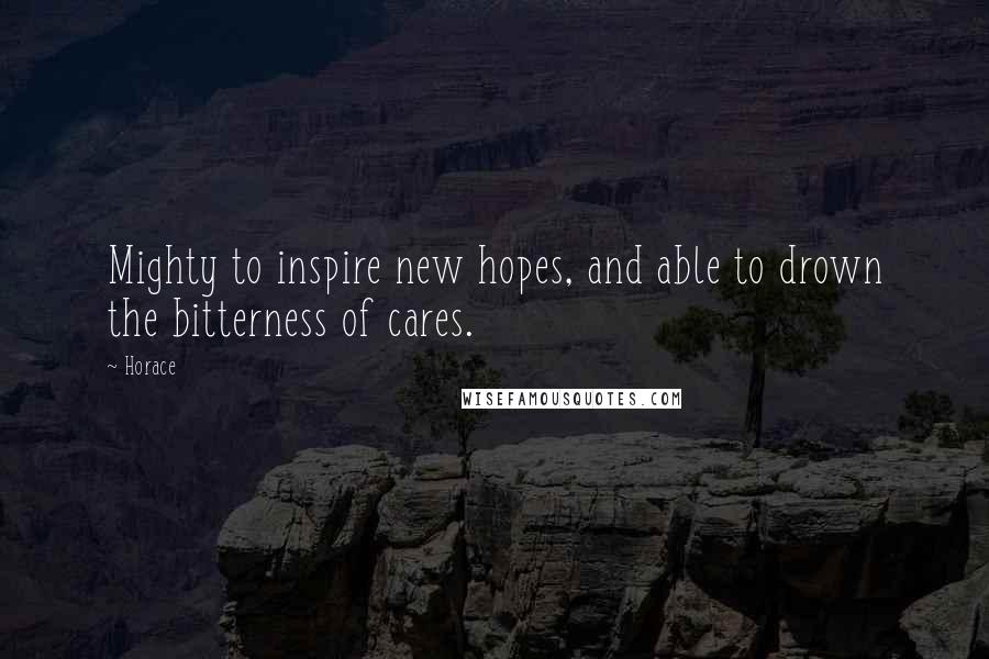 Horace Quotes: Mighty to inspire new hopes, and able to drown the bitterness of cares.