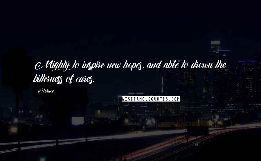 Horace Quotes: Mighty to inspire new hopes, and able to drown the bitterness of cares.