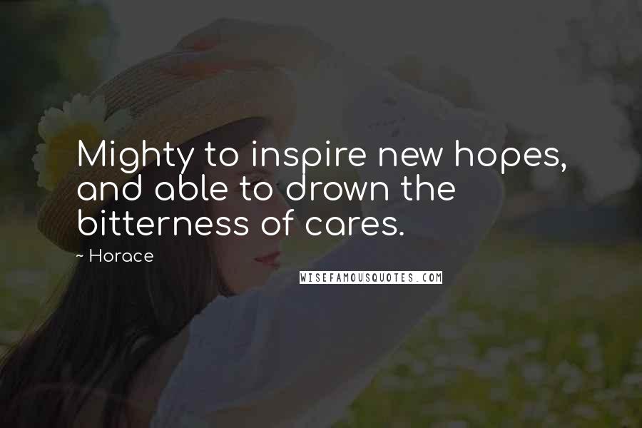Horace Quotes: Mighty to inspire new hopes, and able to drown the bitterness of cares.