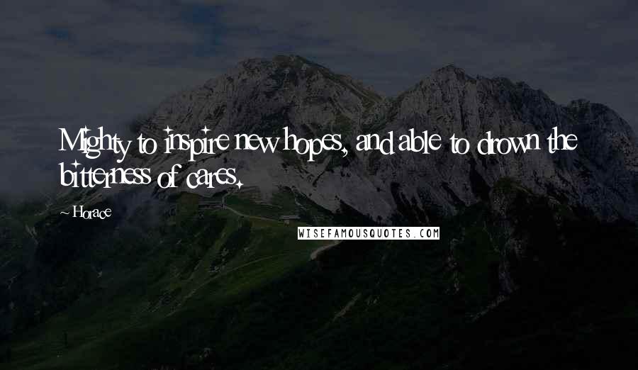Horace Quotes: Mighty to inspire new hopes, and able to drown the bitterness of cares.