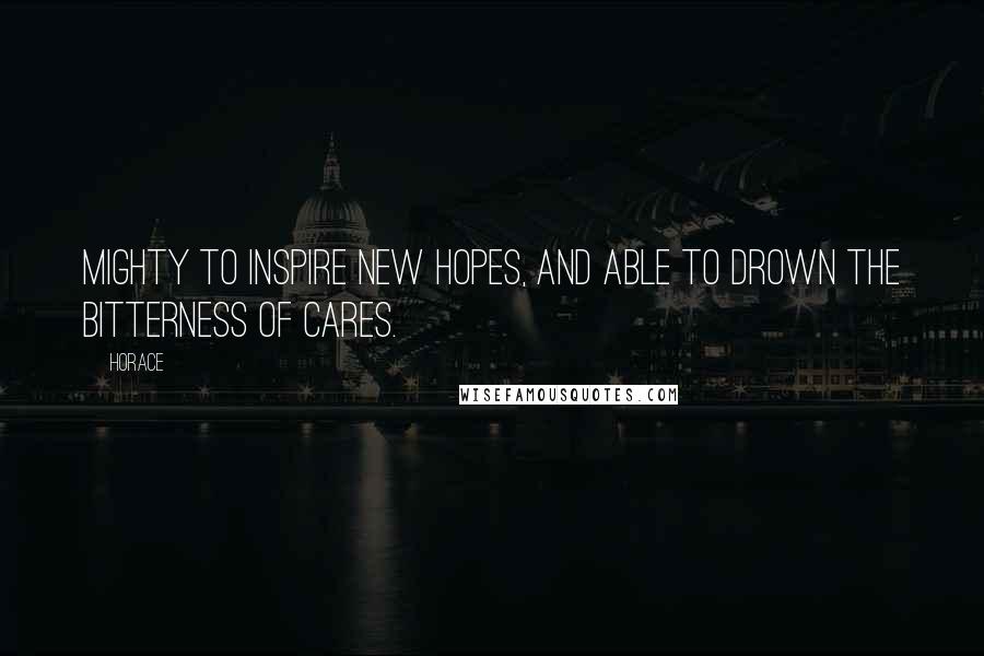 Horace Quotes: Mighty to inspire new hopes, and able to drown the bitterness of cares.