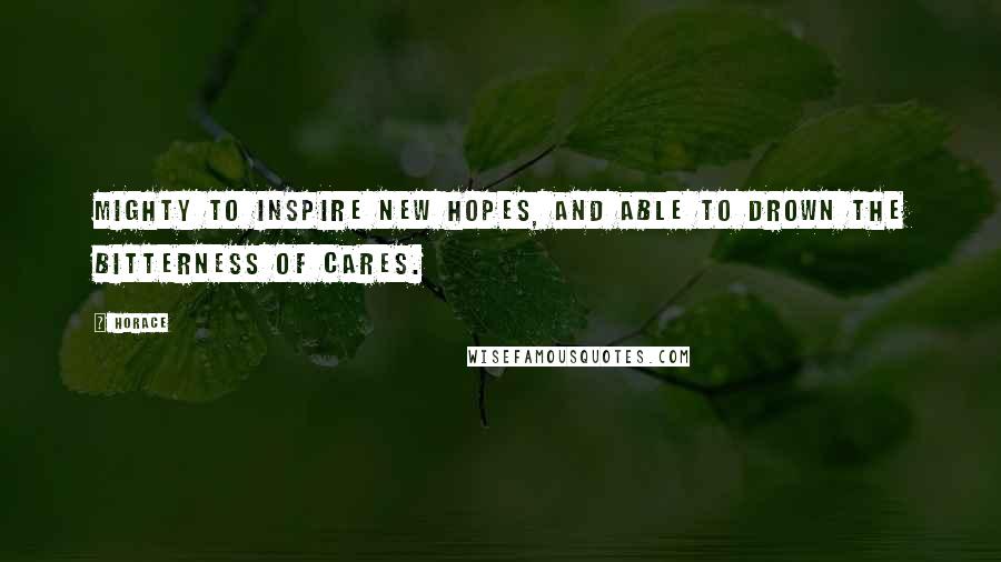 Horace Quotes: Mighty to inspire new hopes, and able to drown the bitterness of cares.