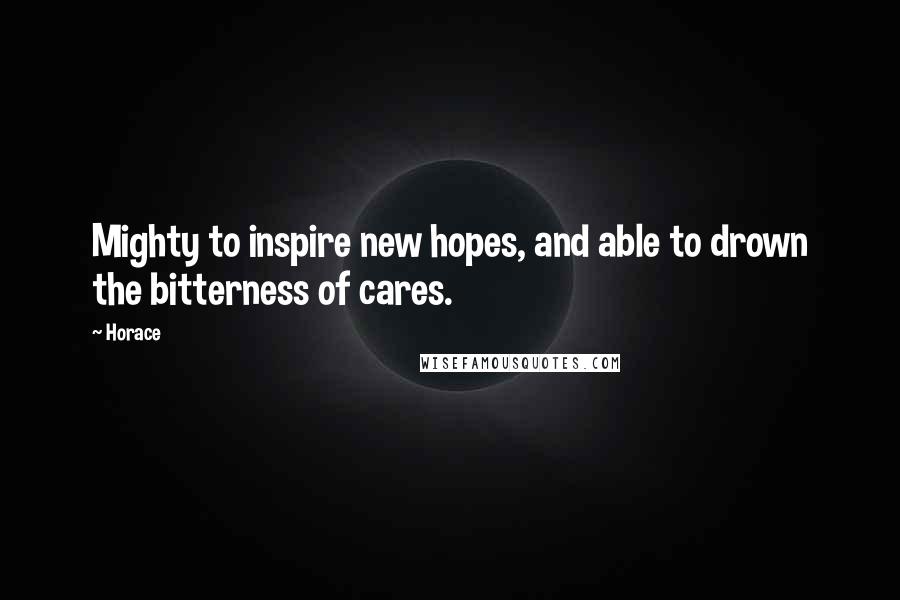 Horace Quotes: Mighty to inspire new hopes, and able to drown the bitterness of cares.