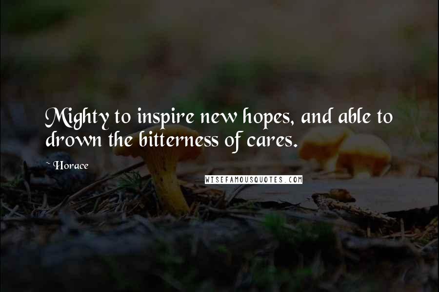 Horace Quotes: Mighty to inspire new hopes, and able to drown the bitterness of cares.