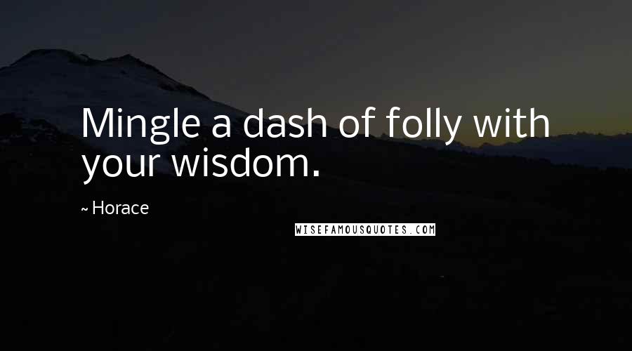 Horace Quotes: Mingle a dash of folly with your wisdom.