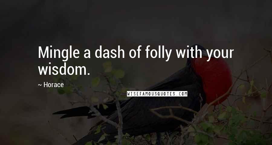 Horace Quotes: Mingle a dash of folly with your wisdom.