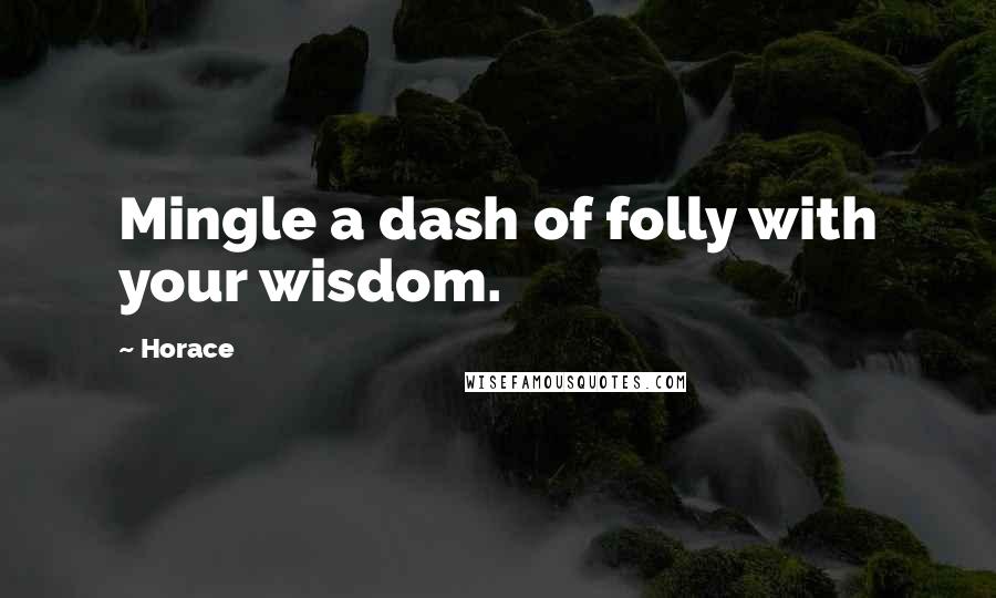 Horace Quotes: Mingle a dash of folly with your wisdom.