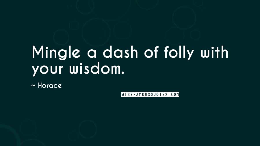 Horace Quotes: Mingle a dash of folly with your wisdom.