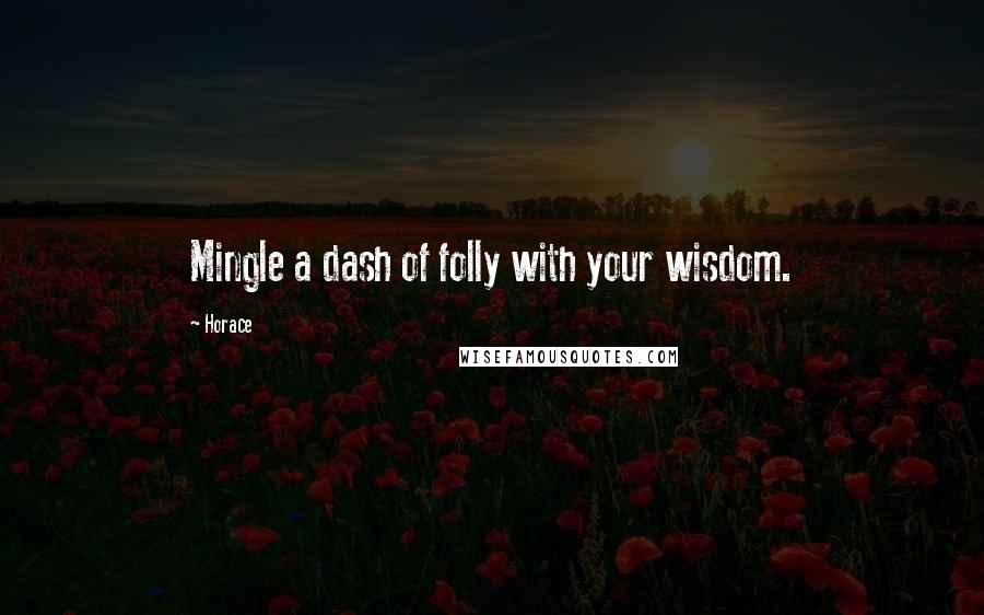 Horace Quotes: Mingle a dash of folly with your wisdom.