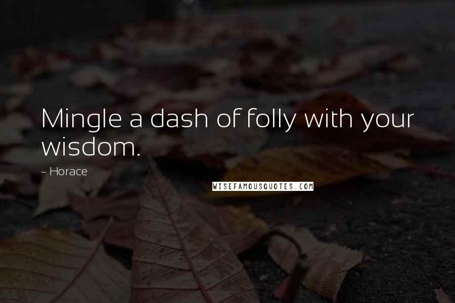 Horace Quotes: Mingle a dash of folly with your wisdom.