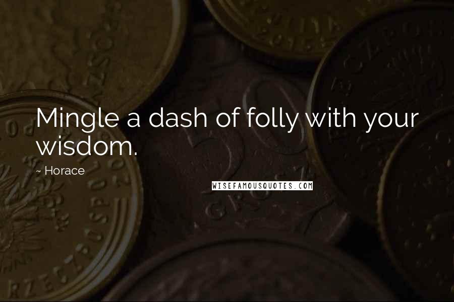 Horace Quotes: Mingle a dash of folly with your wisdom.