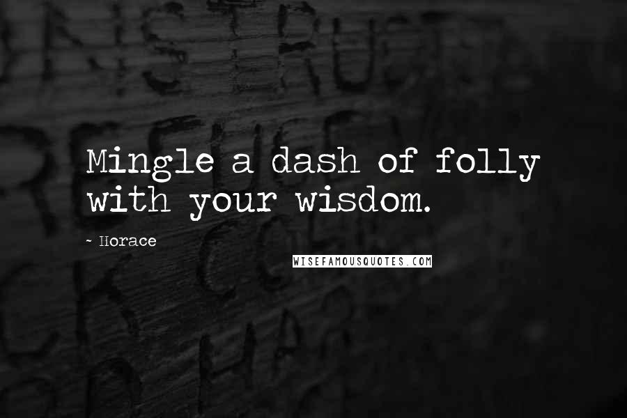 Horace Quotes: Mingle a dash of folly with your wisdom.