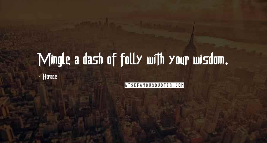 Horace Quotes: Mingle a dash of folly with your wisdom.