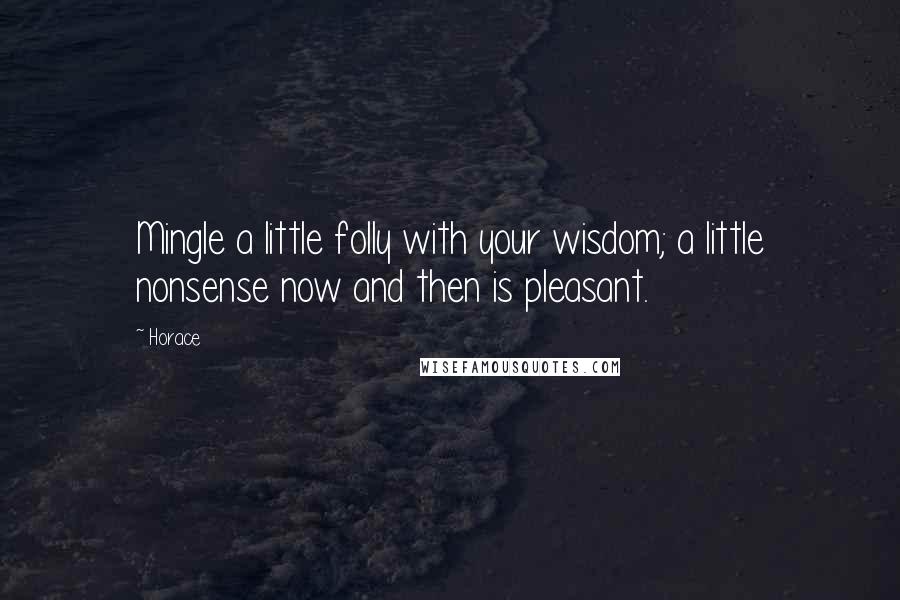 Horace Quotes: Mingle a little folly with your wisdom; a little nonsense now and then is pleasant.