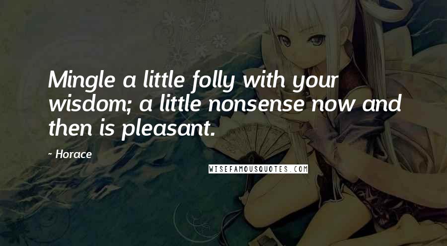 Horace Quotes: Mingle a little folly with your wisdom; a little nonsense now and then is pleasant.