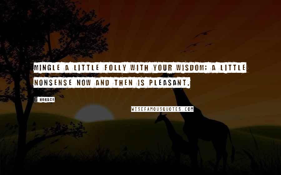 Horace Quotes: Mingle a little folly with your wisdom; a little nonsense now and then is pleasant.