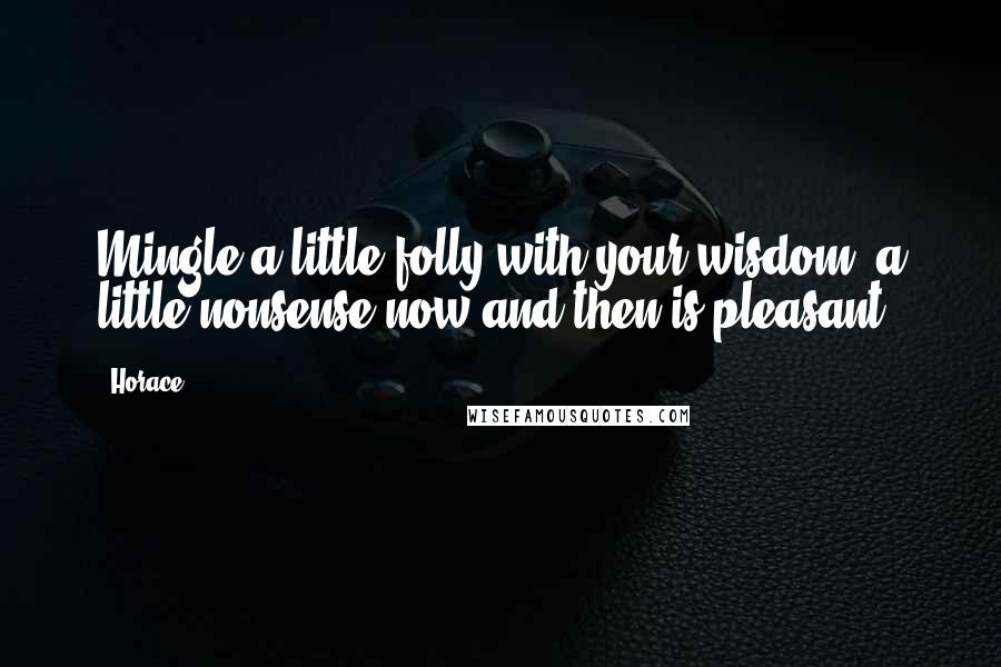 Horace Quotes: Mingle a little folly with your wisdom; a little nonsense now and then is pleasant.