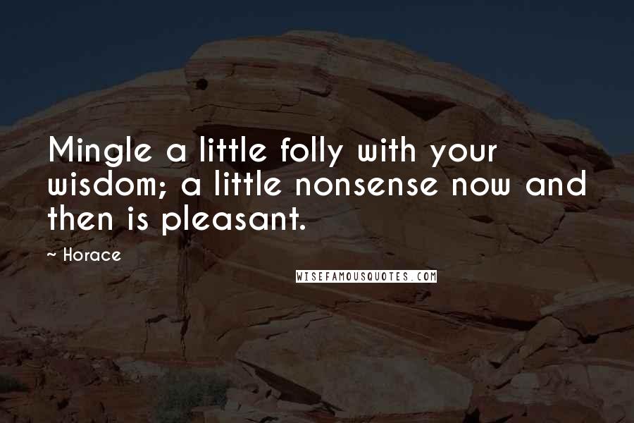 Horace Quotes: Mingle a little folly with your wisdom; a little nonsense now and then is pleasant.