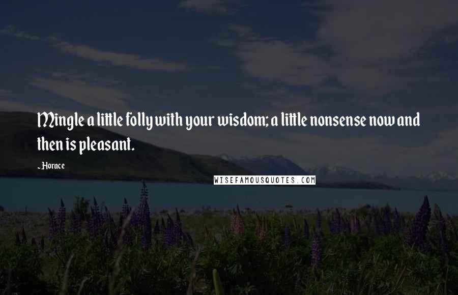 Horace Quotes: Mingle a little folly with your wisdom; a little nonsense now and then is pleasant.
