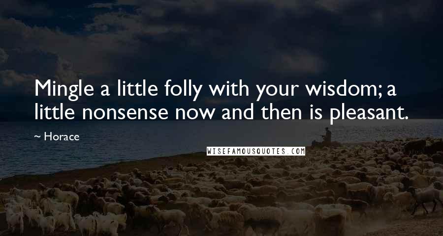 Horace Quotes: Mingle a little folly with your wisdom; a little nonsense now and then is pleasant.