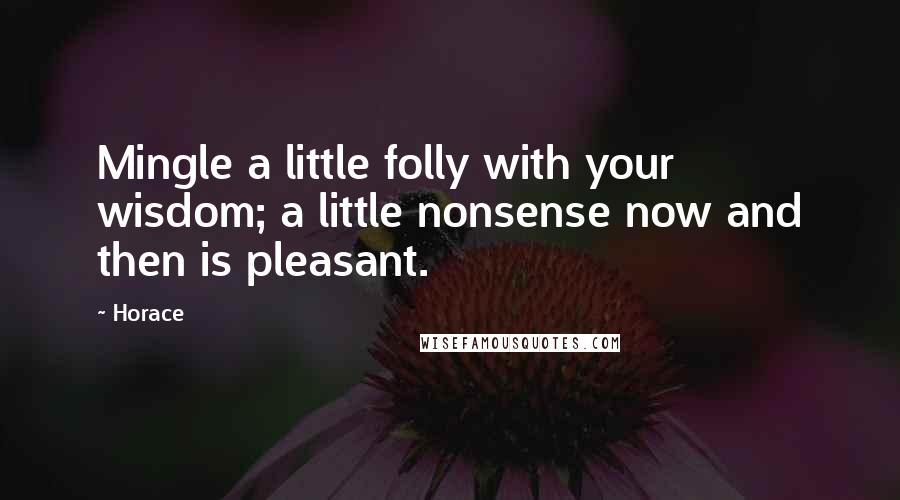 Horace Quotes: Mingle a little folly with your wisdom; a little nonsense now and then is pleasant.