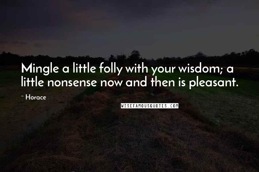 Horace Quotes: Mingle a little folly with your wisdom; a little nonsense now and then is pleasant.