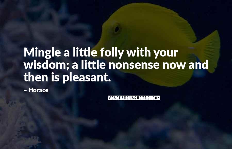 Horace Quotes: Mingle a little folly with your wisdom; a little nonsense now and then is pleasant.