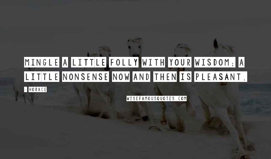 Horace Quotes: Mingle a little folly with your wisdom; a little nonsense now and then is pleasant.