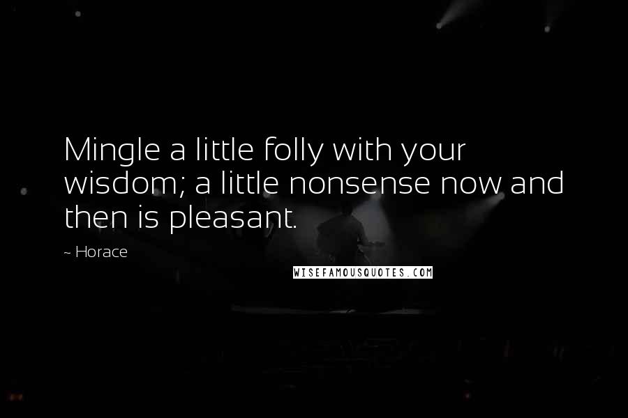 Horace Quotes: Mingle a little folly with your wisdom; a little nonsense now and then is pleasant.