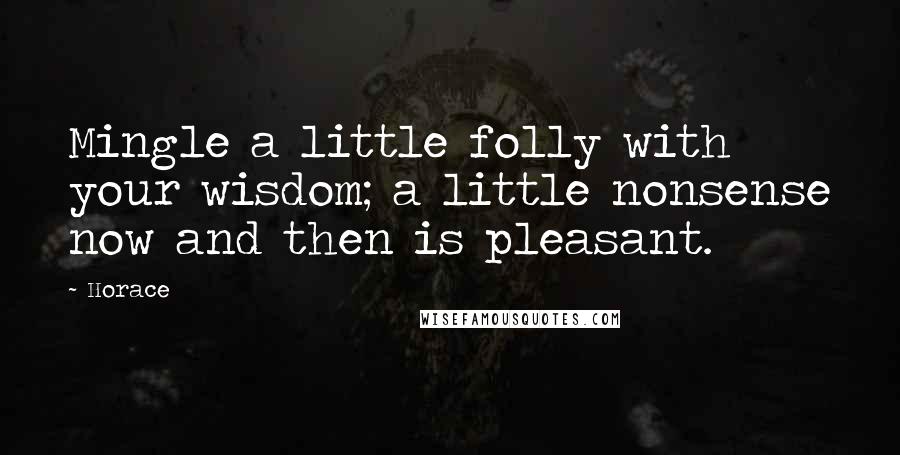 Horace Quotes: Mingle a little folly with your wisdom; a little nonsense now and then is pleasant.