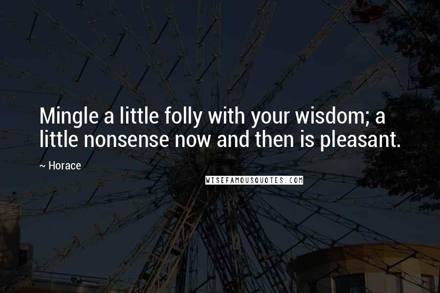 Horace Quotes: Mingle a little folly with your wisdom; a little nonsense now and then is pleasant.