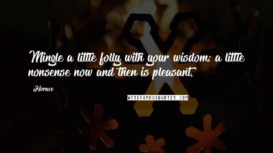 Horace Quotes: Mingle a little folly with your wisdom; a little nonsense now and then is pleasant.