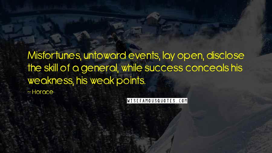 Horace Quotes: Misfortunes, untoward events, lay open, disclose the skill of a general, while success conceals his weakness, his weak points.