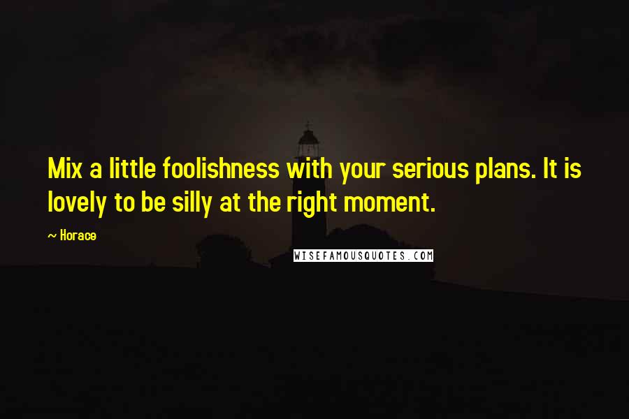 Horace Quotes: Mix a little foolishness with your serious plans. It is lovely to be silly at the right moment.
