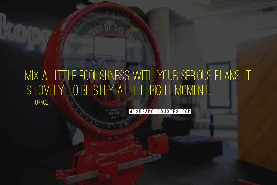 Horace Quotes: Mix a little foolishness with your serious plans. It is lovely to be silly at the right moment.