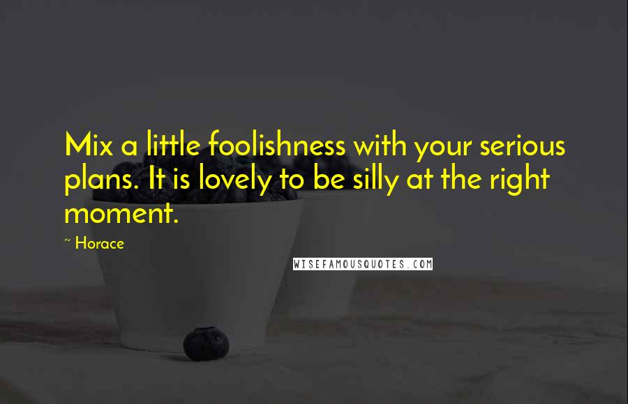 Horace Quotes: Mix a little foolishness with your serious plans. It is lovely to be silly at the right moment.