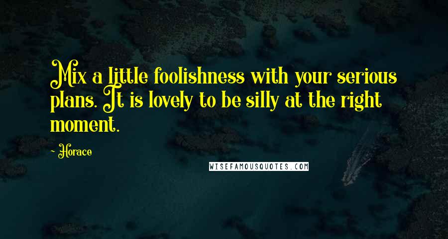 Horace Quotes: Mix a little foolishness with your serious plans. It is lovely to be silly at the right moment.