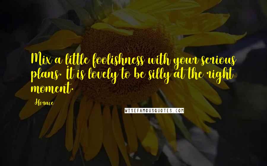Horace Quotes: Mix a little foolishness with your serious plans. It is lovely to be silly at the right moment.