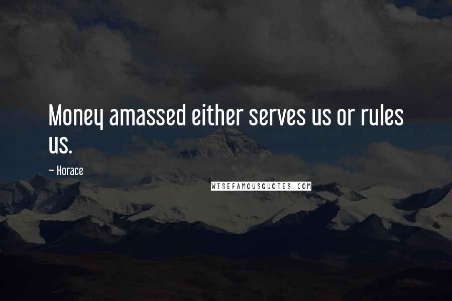 Horace Quotes: Money amassed either serves us or rules us.