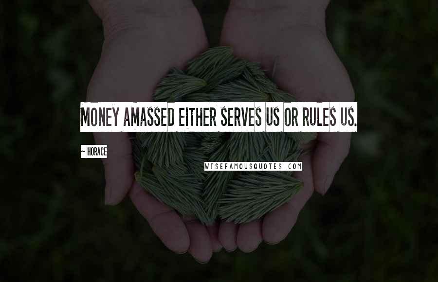 Horace Quotes: Money amassed either serves us or rules us.