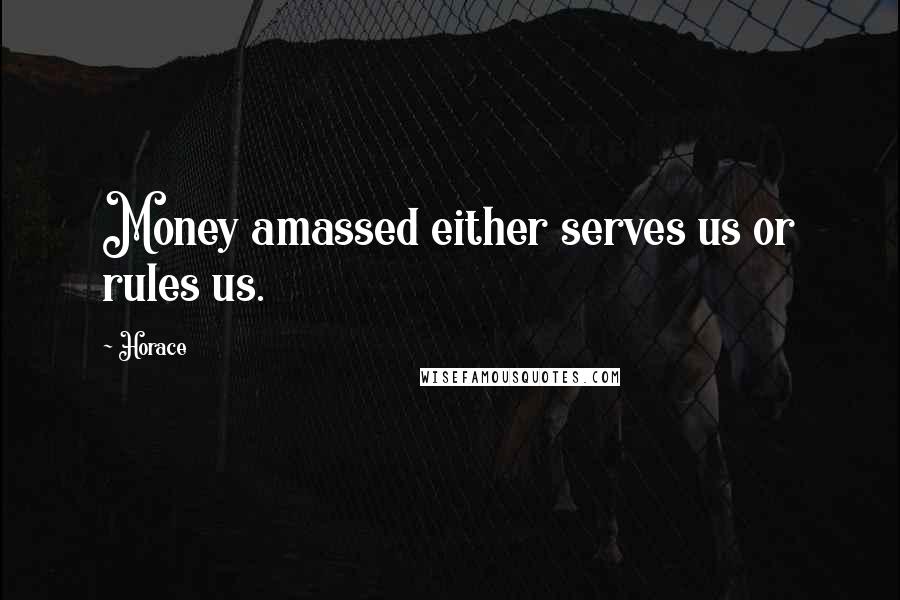 Horace Quotes: Money amassed either serves us or rules us.