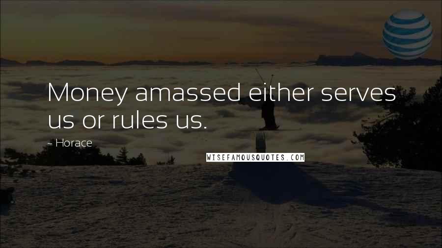 Horace Quotes: Money amassed either serves us or rules us.