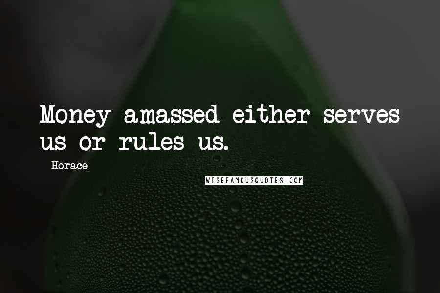 Horace Quotes: Money amassed either serves us or rules us.