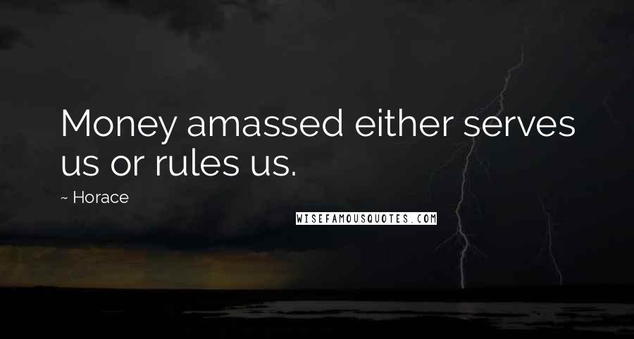 Horace Quotes: Money amassed either serves us or rules us.
