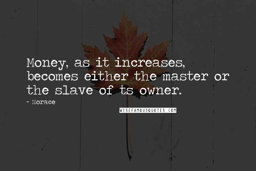 Horace Quotes: Money, as it increases, becomes either the master or the slave of ts owner.