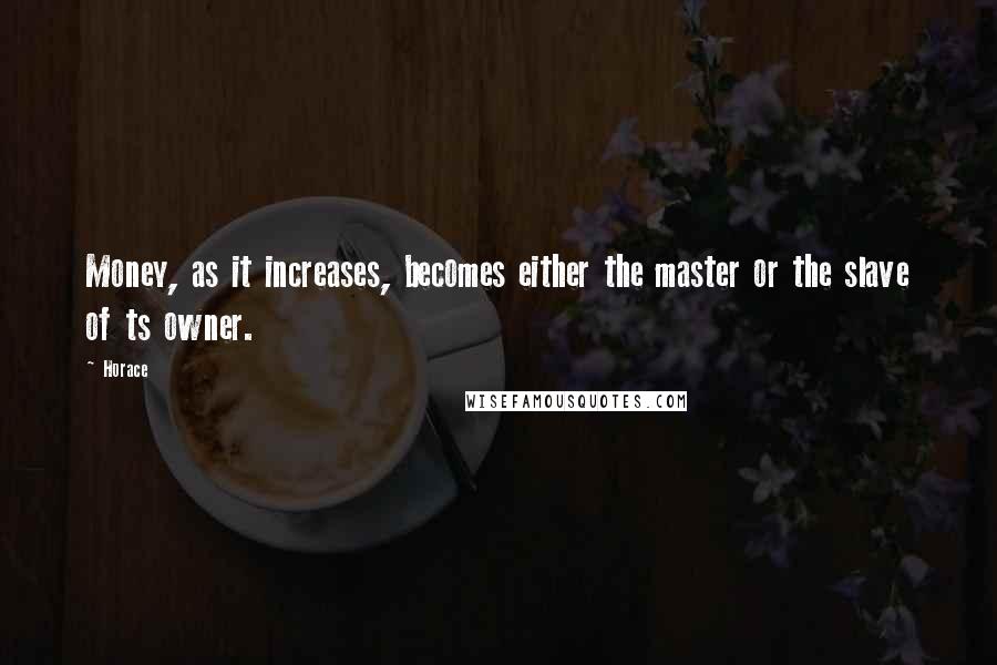 Horace Quotes: Money, as it increases, becomes either the master or the slave of ts owner.