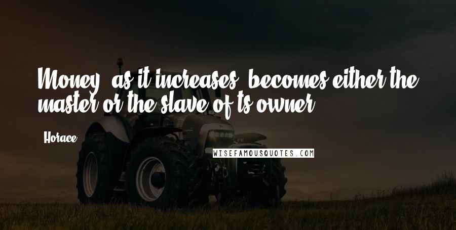 Horace Quotes: Money, as it increases, becomes either the master or the slave of ts owner.