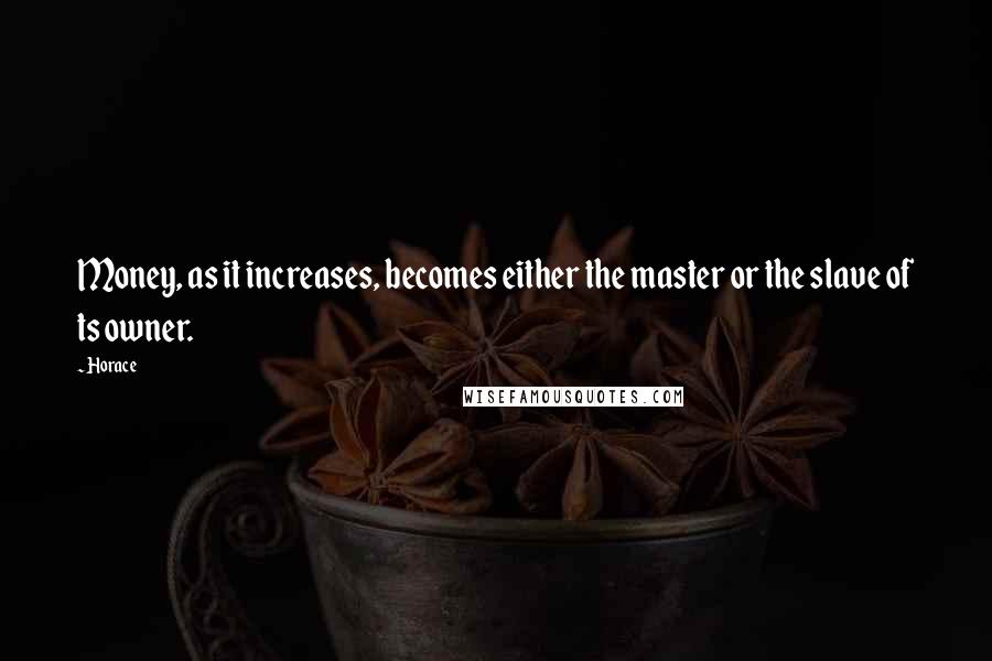 Horace Quotes: Money, as it increases, becomes either the master or the slave of ts owner.