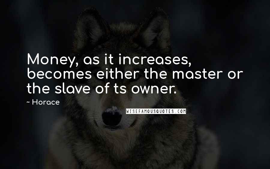 Horace Quotes: Money, as it increases, becomes either the master or the slave of ts owner.