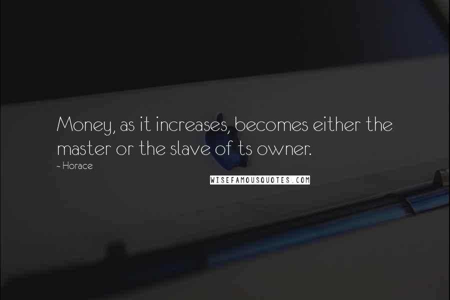 Horace Quotes: Money, as it increases, becomes either the master or the slave of ts owner.